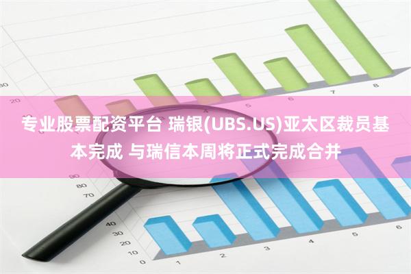 专业股票配资平台 瑞银(UBS.US)亚太区裁员基本完成 与瑞信本周将正式完成合并