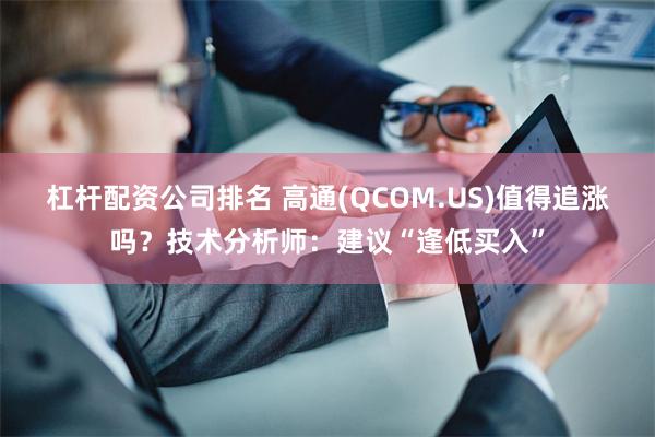 杠杆配资公司排名 高通(QCOM.US)值得追涨吗？技术分析师：建议“逢低买入”