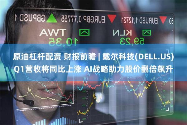 原油杠杆配资 财报前瞻 | 戴尔科技(DELL.US)Q1营收将同比上涨 AI战略助力股价翻倍飙升