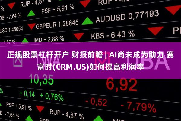 正规股票杠杆开户 财报前瞻 | AI尚未成为助力 赛富时(CRM.US)如何提高利润率