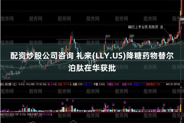 配资炒股公司咨询 礼来(LLY.US)降糖药物替尔泊肽在华获批