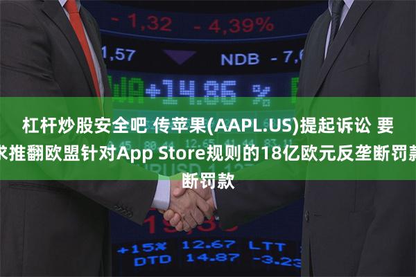 杠杆炒股安全吧 传苹果(AAPL.US)提起诉讼 要求推翻欧盟针对App Store规则的18亿欧元反垄断罚款