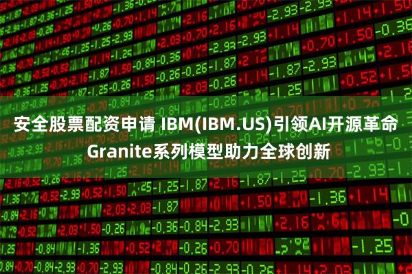 安全股票配资申请 IBM(IBM.US)引领AI开源革命 Granite系列模型助力全球创新