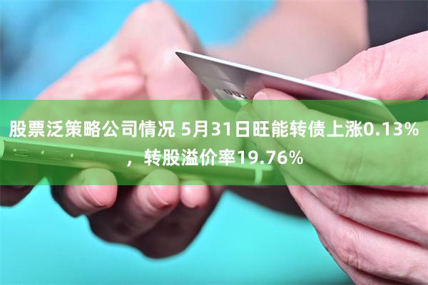 股票泛策略公司情况 5月31日旺能转债上涨0.13%，转股溢价率19.76%