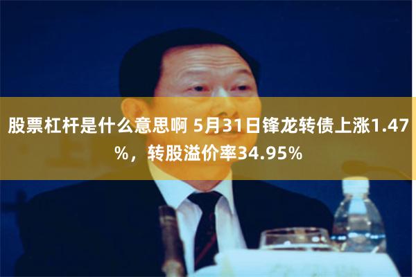 股票杠杆是什么意思啊 5月31日锋龙转债上涨1.47%，转股溢价率34.95%