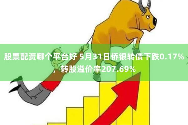 股票配资哪个平台好 5月31日侨银转债下跌0.17%，转股溢价率207.69%