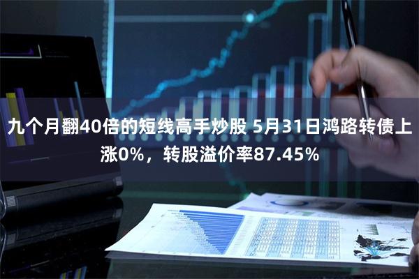 九个月翻40倍的短线高手炒股 5月31日鸿路转债上涨0%，转股溢价率87.45%