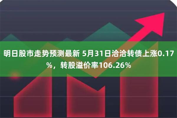 明日股市走势预测最新 5月31日洽洽转债上涨0.17%，转股溢价率106.26%