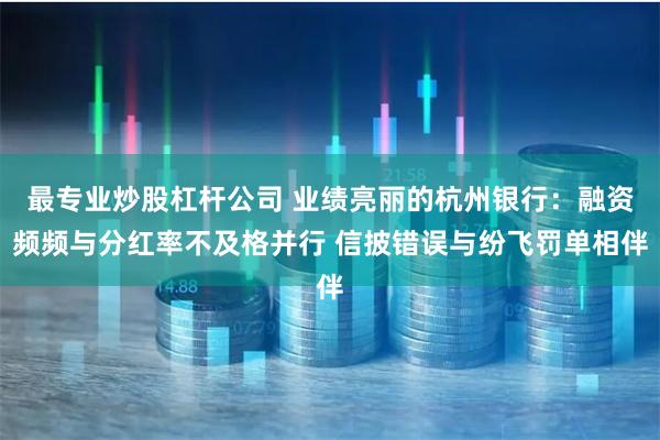 最专业炒股杠杆公司 业绩亮丽的杭州银行：融资频频与分红率不及格并行 信披错误与纷飞罚单相伴