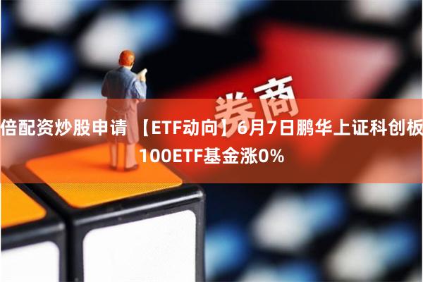 倍配资炒股申请 【ETF动向】6月7日鹏华上证科创板100ETF基金涨0%