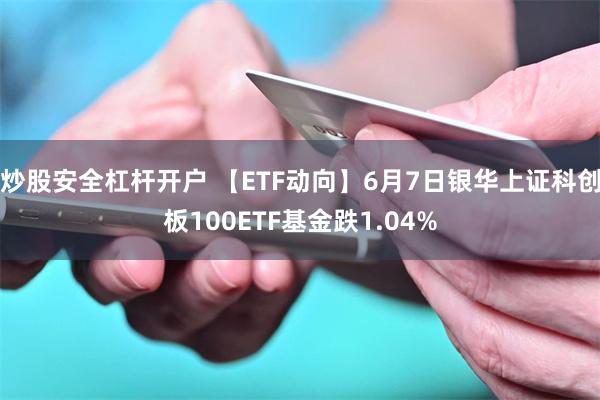 炒股安全杠杆开户 【ETF动向】6月7日银华上证科创板100ETF基金跌1.04%