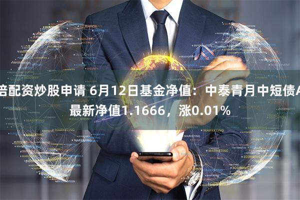 倍配资炒股申请 6月12日基金净值：中泰青月中短债A最新净值1.1666，涨0.01%