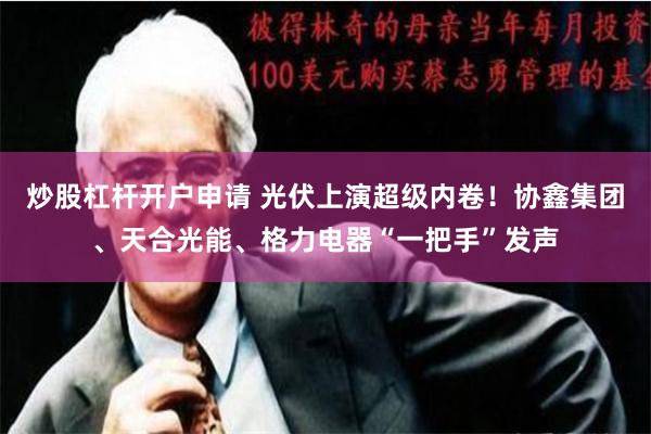 炒股杠杆开户申请 光伏上演超级内卷！协鑫集团、天合光能、格力电器“一把手”发声