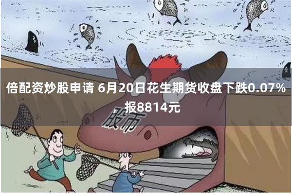 倍配资炒股申请 6月20日花生期货收盘下跌0.07%，报8814元