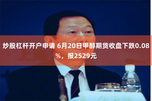 炒股杠杆开户申请 6月20日甲醇期货收盘下跌0.08%，报2529元