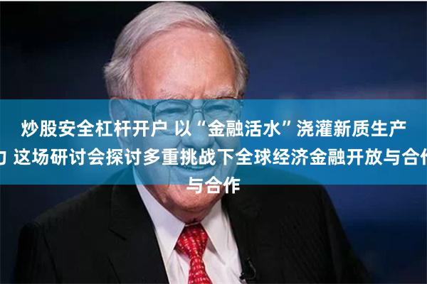 炒股安全杠杆开户 以“金融活水”浇灌新质生产力 这场研讨会探讨多重挑战下全球经济金融开放与合作