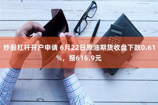 炒股杠杆开户申请 6月22日原油期货收盘下跌0.61%，报616.9元