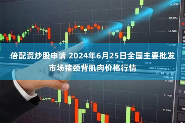 倍配资炒股申请 2024年6月25日全国主要批发市场猪颈背肌肉价格行情