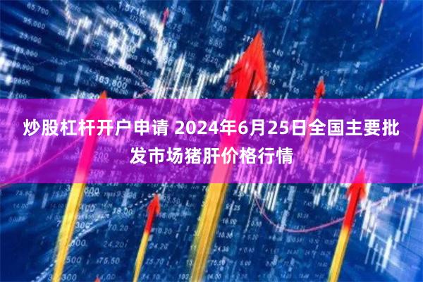 炒股杠杆开户申请 2024年6月25日全国主要批发市场猪肝价格行情