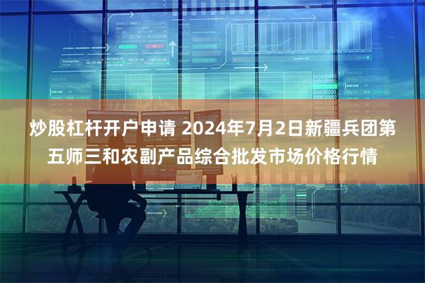 炒股杠杆开户申请 2024年7月2日新疆兵团第五师三和农副产品综合批发市场价格行情