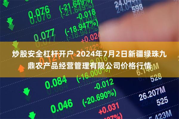 炒股安全杠杆开户 2024年7月2日新疆绿珠九鼎农产品经营管理有限公司价格行情