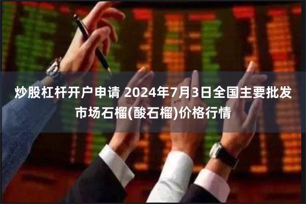 炒股杠杆开户申请 2024年7月3日全国主要批发市场石榴(酸石榴)价格行情