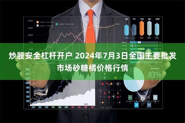 炒股安全杠杆开户 2024年7月3日全国主要批发市场砂糖橘价格行情