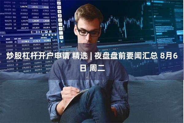 炒股杠杆开户申请 精选 | 夜盘盘前要闻汇总 8月6日 周二