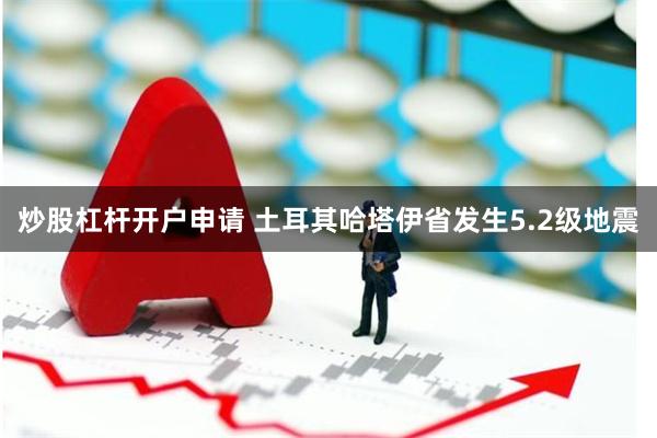 炒股杠杆开户申请 土耳其哈塔伊省发生5.2级地震