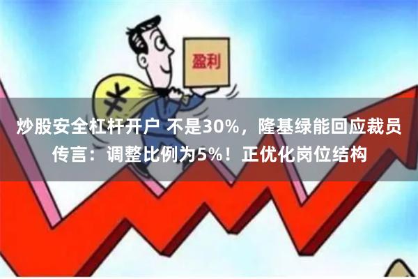 炒股安全杠杆开户 不是30%，隆基绿能回应裁员传言：调整比例为5%！正优化岗位结构