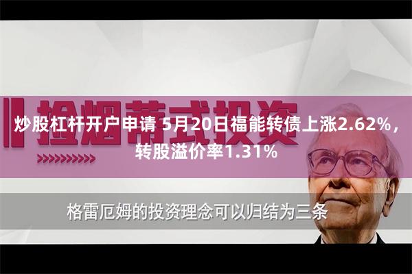 炒股杠杆开户申请 5月20日福能转债上涨2.62%，转股溢价率1.31%