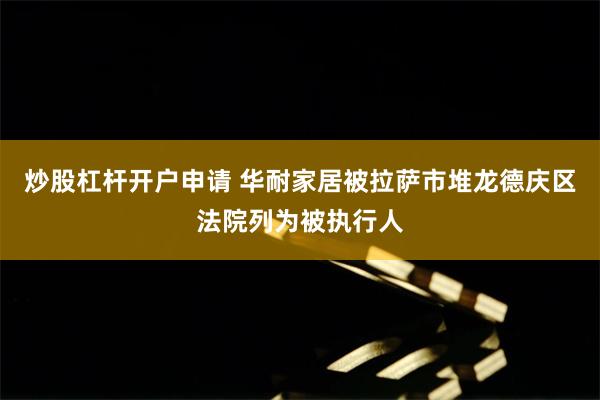 炒股杠杆开户申请 华耐家居被拉萨市堆龙德庆区法院列为被执行人