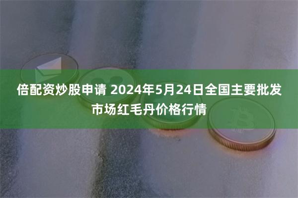 倍配资炒股申请 2024年5月24日全国主要批发市场红毛丹价格行情