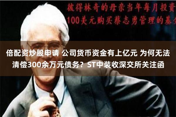 倍配资炒股申请 公司货币资金有上亿元 为何无法清偿300余万元债务？ST中装收深交所关注函