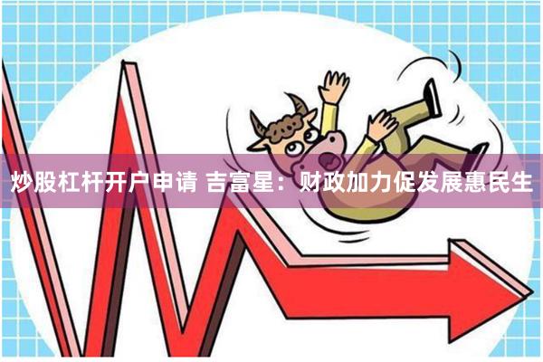 炒股杠杆开户申请 吉富星：财政加力促发展惠民生