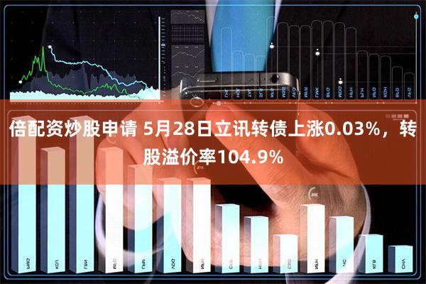 倍配资炒股申请 5月28日立讯转债上涨0.03%，转股溢价率104.9%