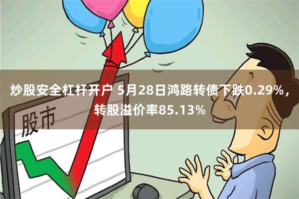 炒股安全杠杆开户 5月28日鸿路转债下跌0.29%，转股溢价率85.13%