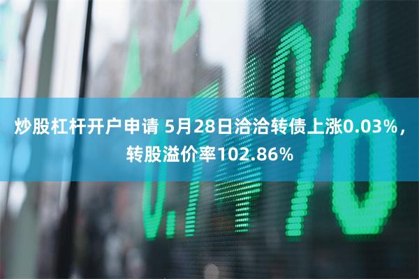 炒股杠杆开户申请 5月28日洽洽转债上涨0.03%，转股溢价率102.86%