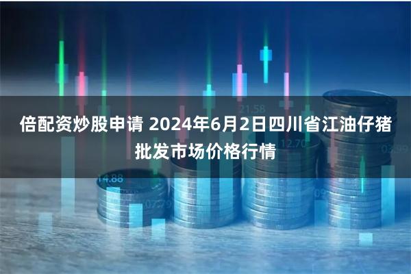 倍配资炒股申请 2024年6月2日四川省江油仔猪批发市场价格行情