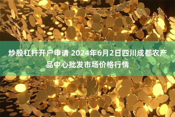 炒股杠杆开户申请 2024年6月2日四川成都农产品中心批发市场价格行情