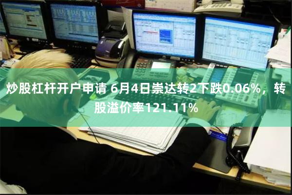 炒股杠杆开户申请 6月4日崇达转2下跌0.06%，转股溢价率121.11%