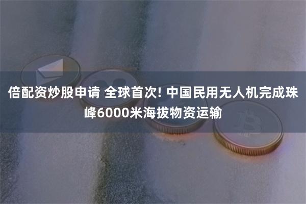 倍配资炒股申请 全球首次! 中国民用无人机完成珠峰6000米海拔物资运输