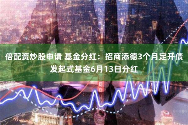 倍配资炒股申请 基金分红：招商添德3个月定开债发起式基金6月13日分红