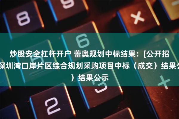 炒股安全杠杆开户 蕾奥规划中标结果：[公开招标]深圳湾口岸片区综合规划采购项目中标（成交）结果公示