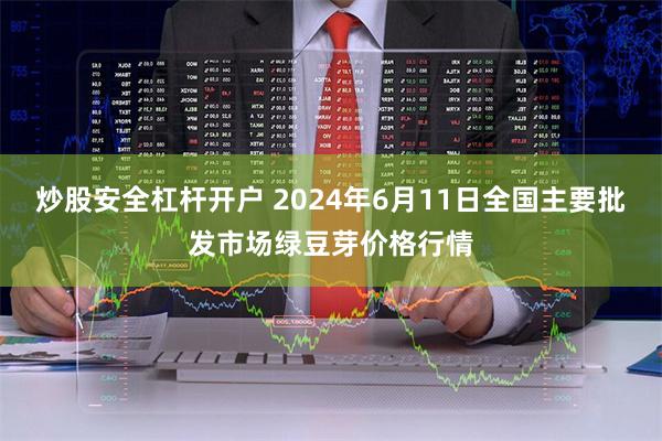 炒股安全杠杆开户 2024年6月11日全国主要批发市场绿豆芽价格行情