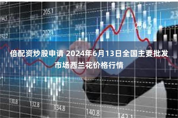 倍配资炒股申请 2024年6月13日全国主要批发市场西兰花价格行情