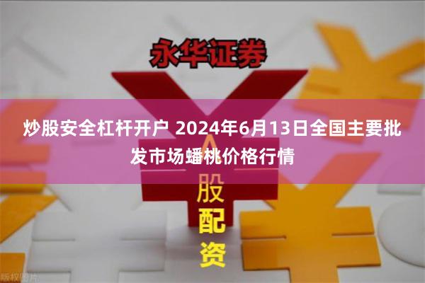 炒股安全杠杆开户 2024年6月13日全国主要批发市场蟠桃价格行情