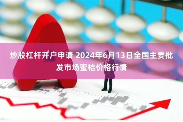 炒股杠杆开户申请 2024年6月13日全国主要批发市场蜜桔价格行情