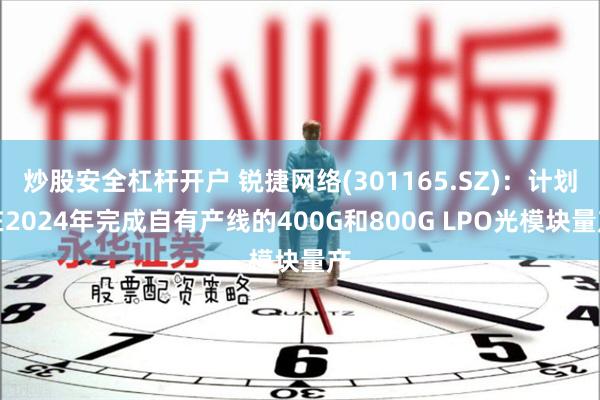 炒股安全杠杆开户 锐捷网络(301165.SZ)：计划在2024年完成自有产线的400G和800G LPO光模块量产