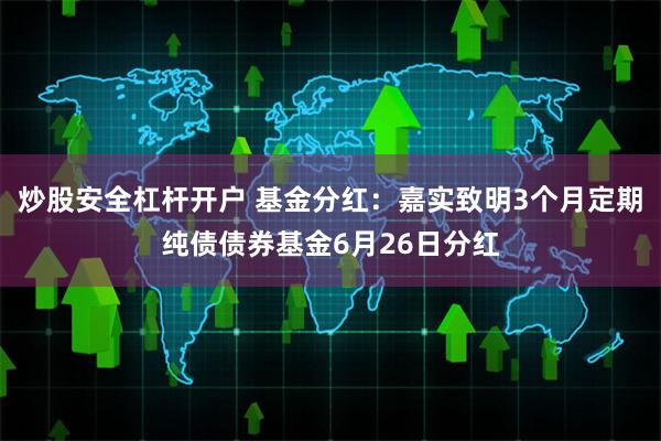 炒股安全杠杆开户 基金分红：嘉实致明3个月定期纯债债券基金6月26日分红